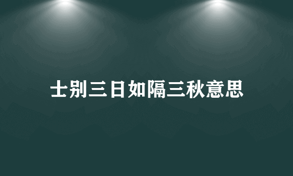 士别三日如隔三秋意思
