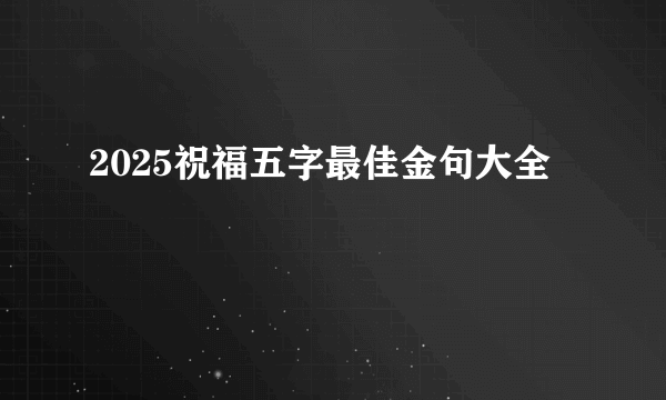 2025祝福五字最佳金句大全
