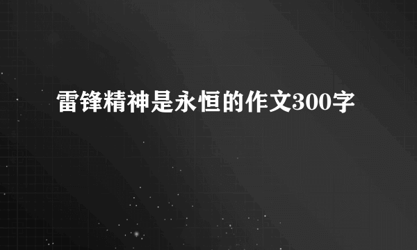 雷锋精神是永恒的作文300字