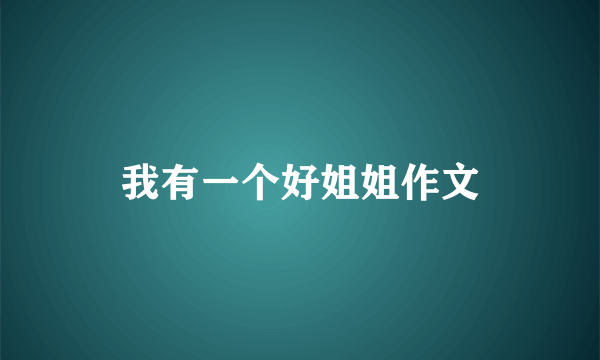 我有一个好姐姐作文