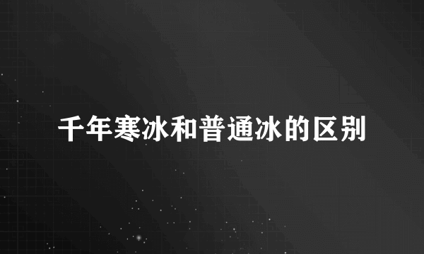 千年寒冰和普通冰的区别