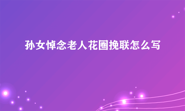 孙女悼念老人花圈挽联怎么写