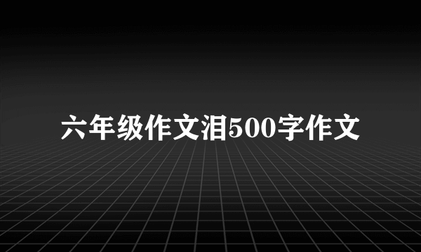 六年级作文泪500字作文