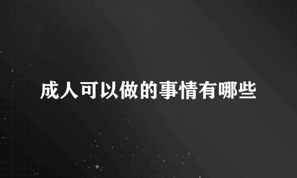 成人可以做的事情有哪些