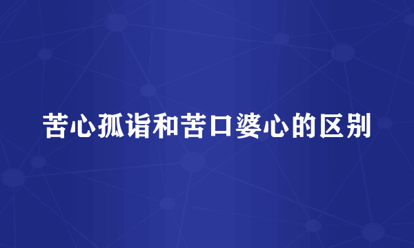 苦心孤诣和苦口婆心的区别