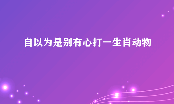 自以为是别有心打一生肖动物