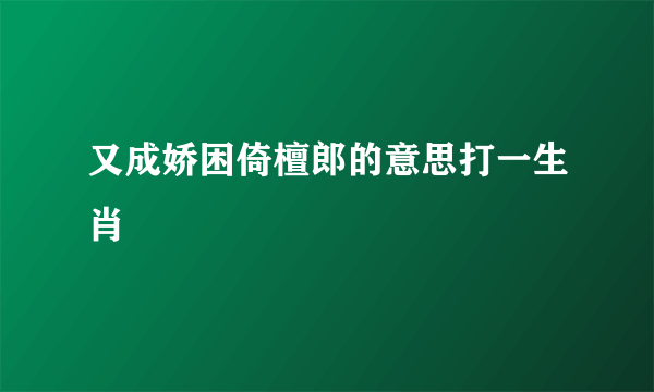 又成娇困倚檀郎的意思打一生肖