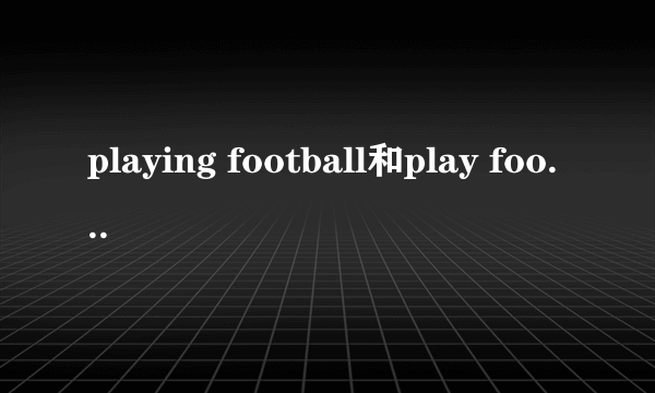 playing football和play football的区别