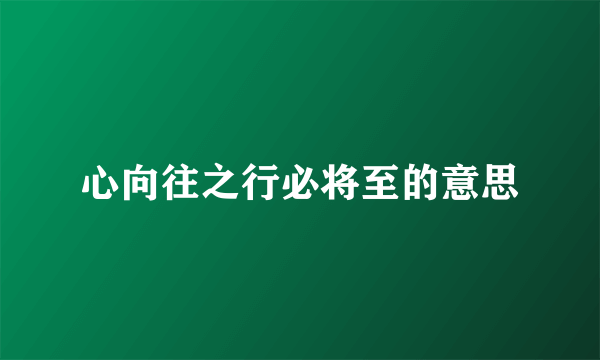 心向往之行必将至的意思
