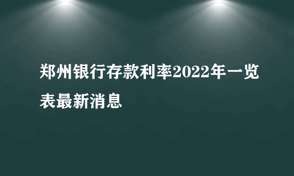 郑州银行存款利率2022年一览表最新消息