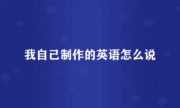 我自己制作的英语怎么说