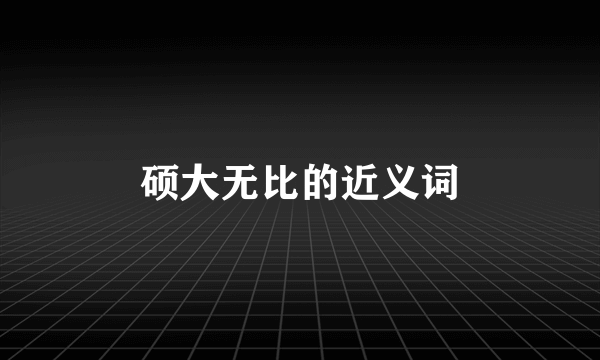 硕大无比的近义词