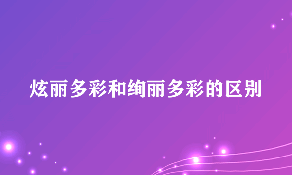 炫丽多彩和绚丽多彩的区别