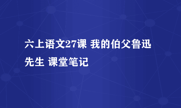 六上语文27课 我的伯父鲁迅先生 课堂笔记