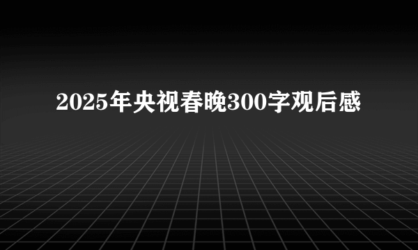 2025年央视春晚300字观后感