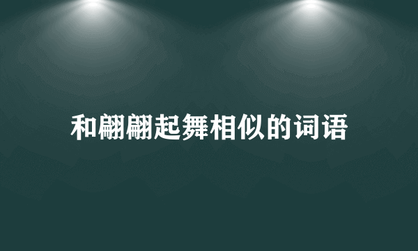 和翩翩起舞相似的词语