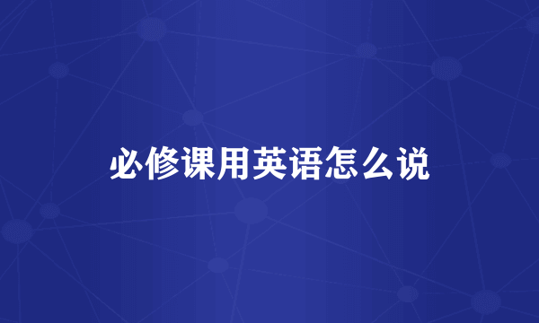 必修课用英语怎么说
