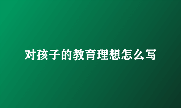 对孩子的教育理想怎么写