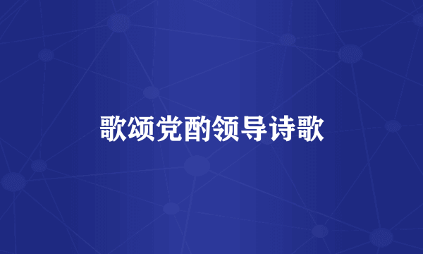歌颂党酌领导诗歌