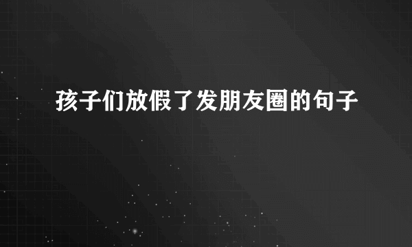 孩子们放假了发朋友圈的句子