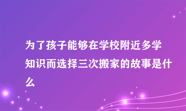 为了孩子能够在学校附近多学知识而选择三次搬家的故事是什么