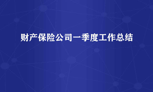 财产保险公司一季度工作总结