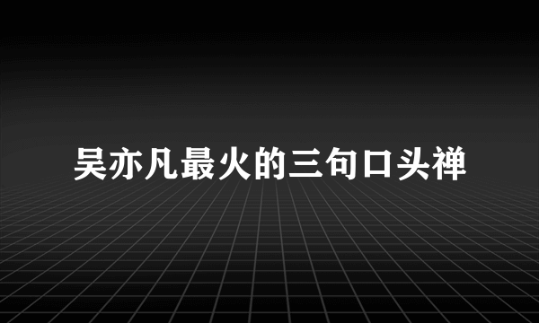 吴亦凡最火的三句口头禅