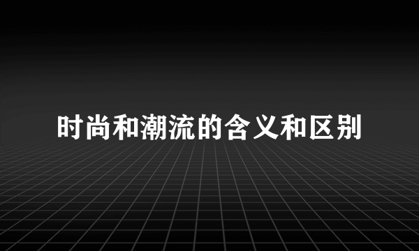 时尚和潮流的含义和区别