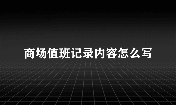 商场值班记录内容怎么写