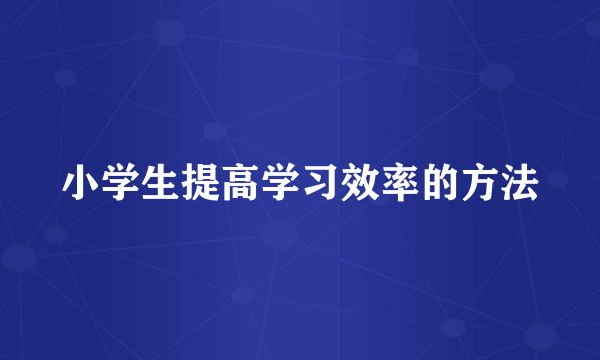 小学生提高学习效率的方法