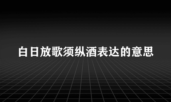 白日放歌须纵酒表达的意思