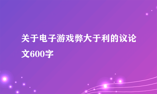 关于电子游戏弊大于利的议论文600字