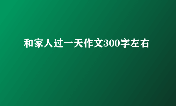 和家人过一天作文300字左右
