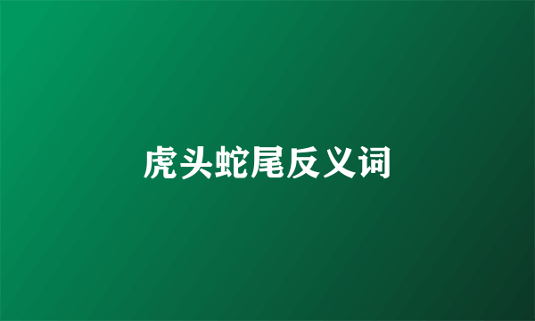 虎头蛇尾反义词