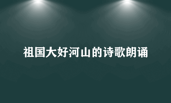 祖国大好河山的诗歌朗诵