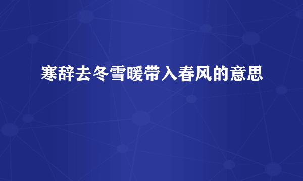寒辞去冬雪暖带入春风的意思