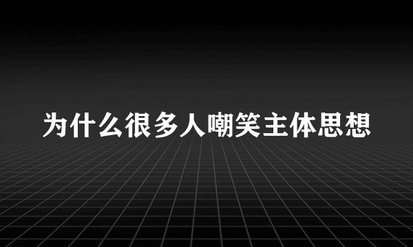 为什么很多人嘲笑主体思想