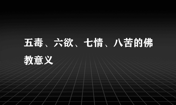 五毒、六欲、七情、八苦的佛教意义