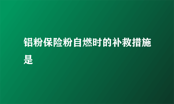 铝粉保险粉自燃时的补救措施是