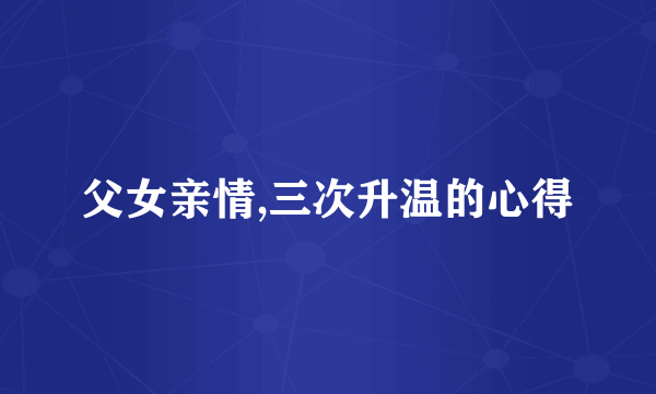 父女亲情,三次升温的心得