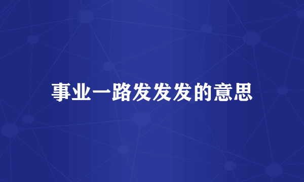 事业一路发发发的意思