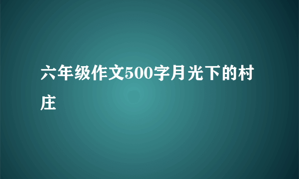 六年级作文500字月光下的村庄