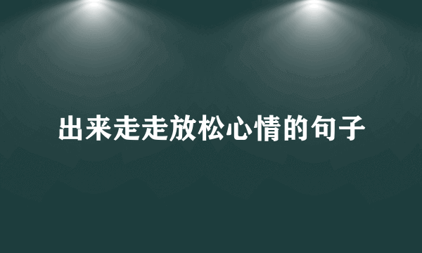 出来走走放松心情的句子