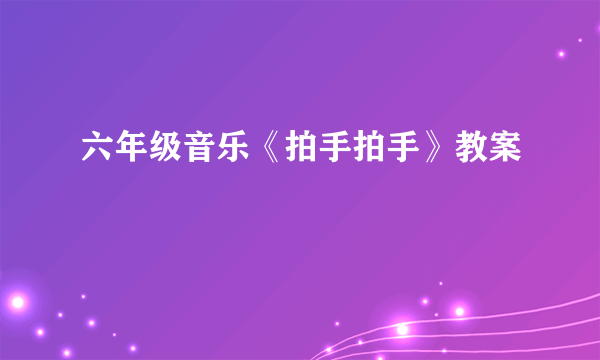 六年级音乐《拍手拍手》教案