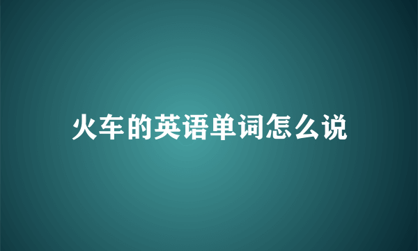 火车的英语单词怎么说