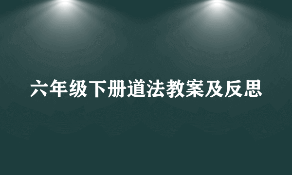 六年级下册道法教案及反思