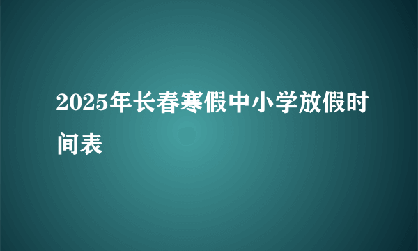 2025年长春寒假中小学放假时间表