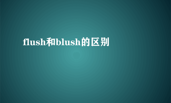 flush和blush的区别