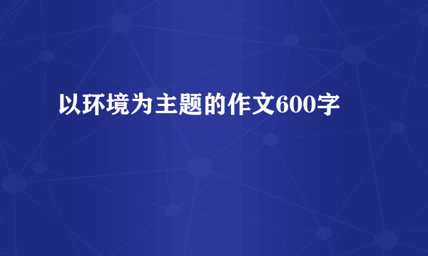 以环境为主题的作文600字