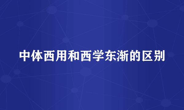 中体西用和西学东渐的区别